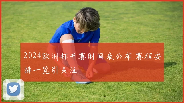 2024欧洲杯开赛时间表公布 赛程安排一览引关注