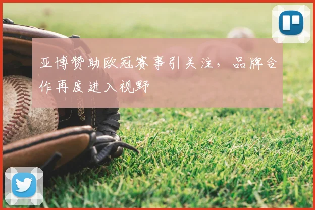 亚博赞助欧冠赛事引关注，品牌合作再度进入视野