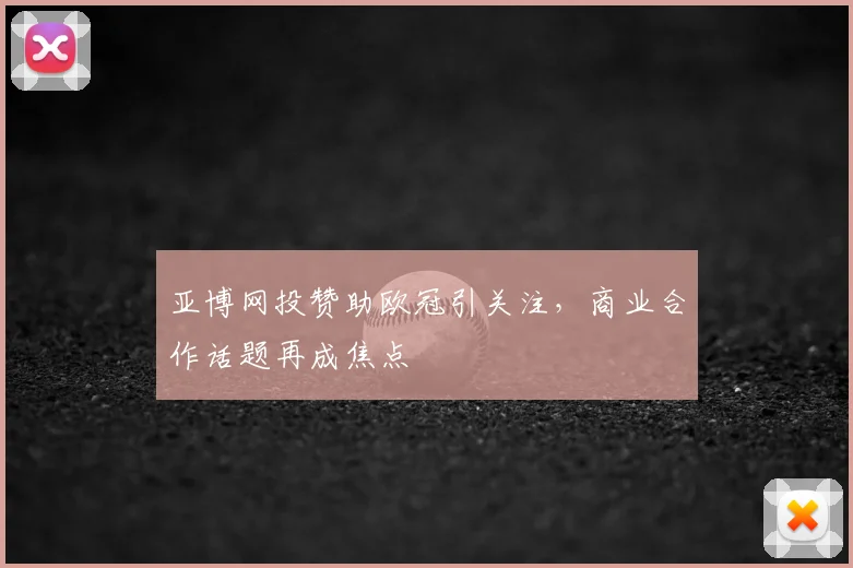 亚博网投赞助欧冠引关注，商业合作话题再成焦点