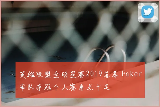 英雄联盟全明星赛2019落幕 Faker率队夺冠个人赛看点十足