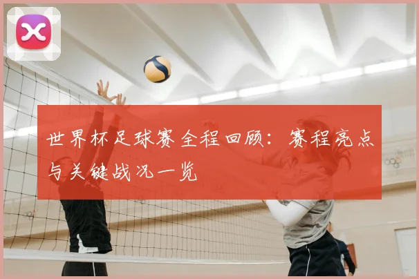 世界杯足球赛全程回顾：赛程亮点与关键战况一览