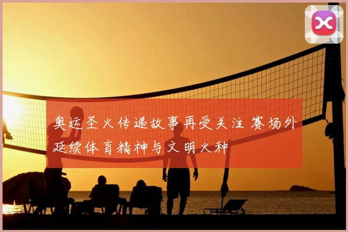 奥运圣火传递故事再受关注 赛场外延续体育精神与文明火种