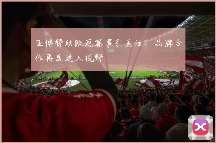 亚博赞助欧冠赛事引关注,品牌合作再度进入视野