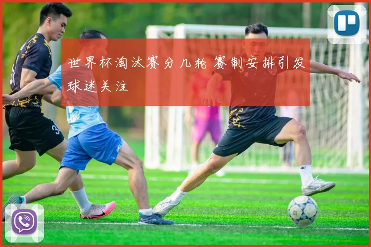 世界杯淘汰赛分几轮 赛制安排引发球迷关注