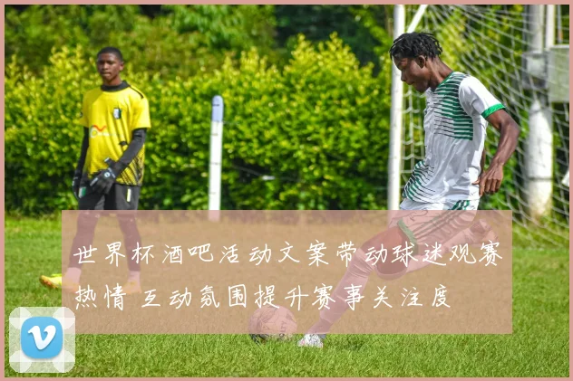世界杯酒吧活动文案带动球迷观赛热情 互动氛围提升赛事关注度