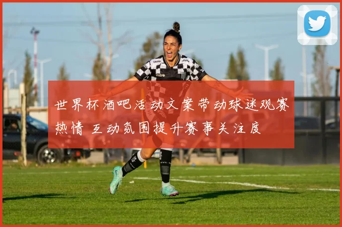 世界杯酒吧活动文案带动球迷观赛热情 互动氛围提升赛事关注度