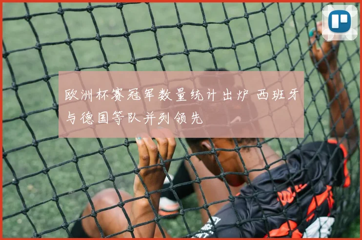 欧洲杯赛冠军数量统计出炉 西班牙与德国等队并列领先