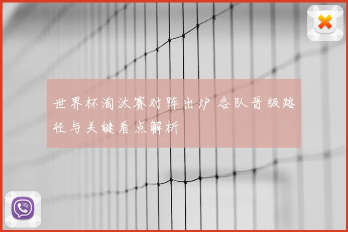 世界杯淘汰赛对阵出炉 各队晋级路径与关键看点解析