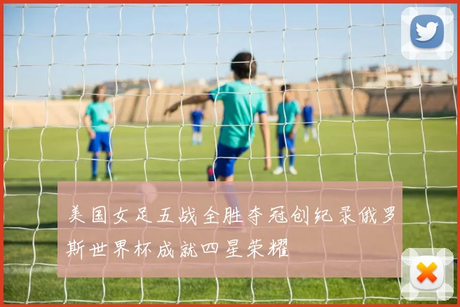 美国女足五战全胜夺冠创纪录俄罗斯世界杯成就四星荣耀
