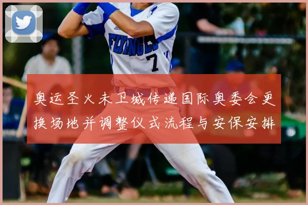 奥运圣火未卫城传递国际奥委会更换场地并调整仪式流程与安保安排