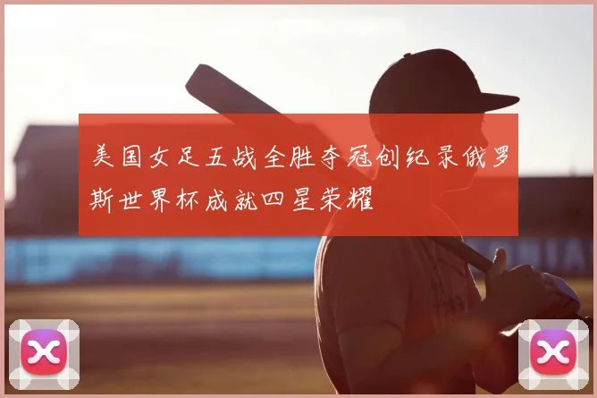 美国女足五战全胜夺冠创纪录俄罗斯世界杯成就四星荣耀