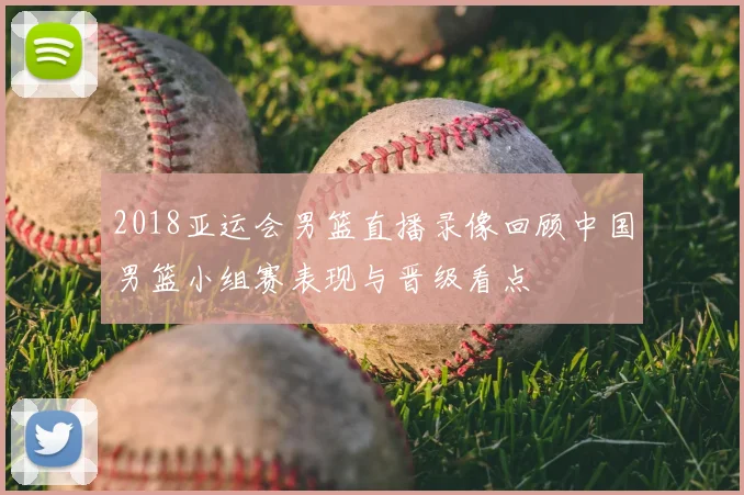 2018亚运会男篮直播录像回顾中国男篮小组赛表现与晋级看点