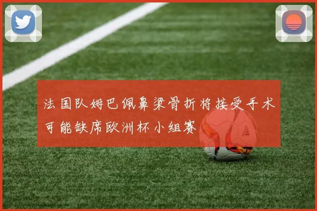 法国队姆巴佩鼻梁骨折将接受手术可能缺席欧洲杯小组赛