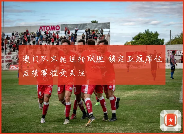 澳门队末轮逆转取胜 锁定亚冠席位后续赛程受关注
