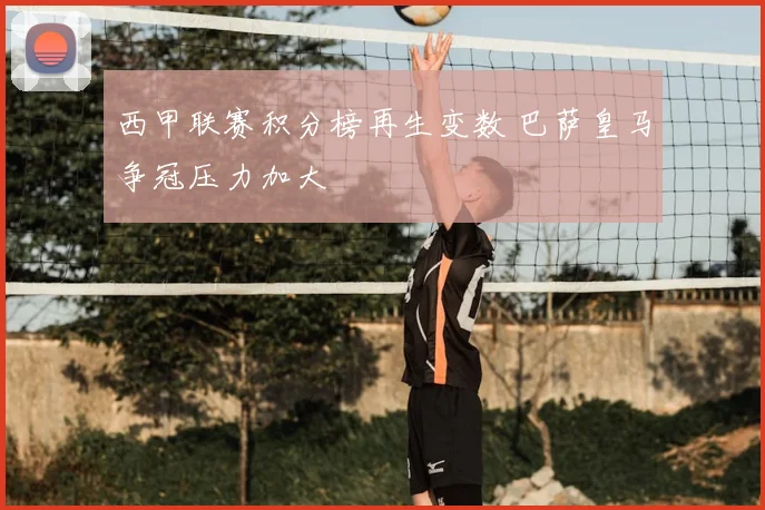 西甲联赛积分榜再生变数 巴萨皇马争冠压力加大