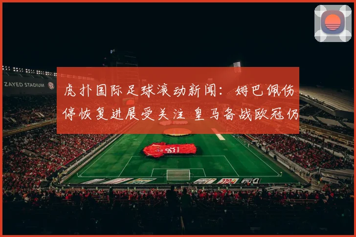 虎扑国际足球滚动新闻：姆巴佩伤停恢复进展受关注 皇马备战欧冠仍存变数
