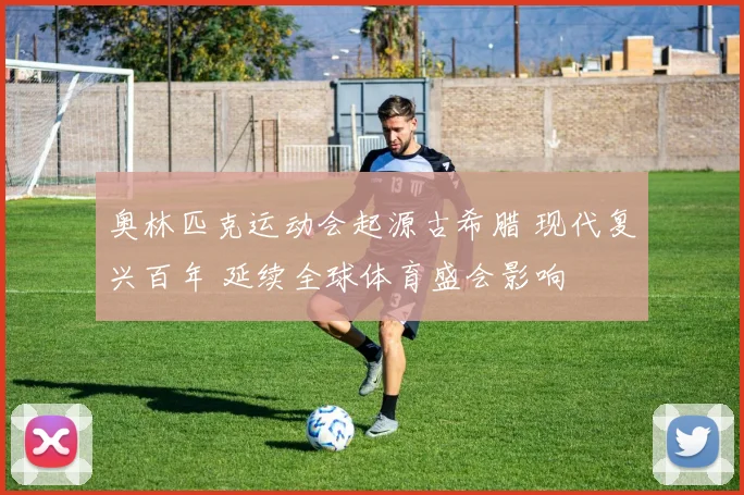 奥林匹克运动会起源古希腊 现代复兴百年 延续全球体育盛会影响