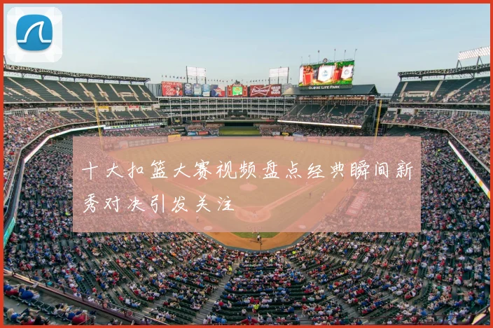 十大扣篮大赛视频盘点经典瞬间新秀对决引发关注