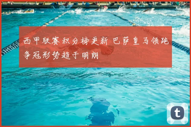 西甲联赛积分榜更新 巴萨皇马领跑争冠形势趋于明朗