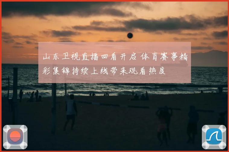 山东卫视直播回看开启 体育赛事精彩集锦持续上线带来观看热度