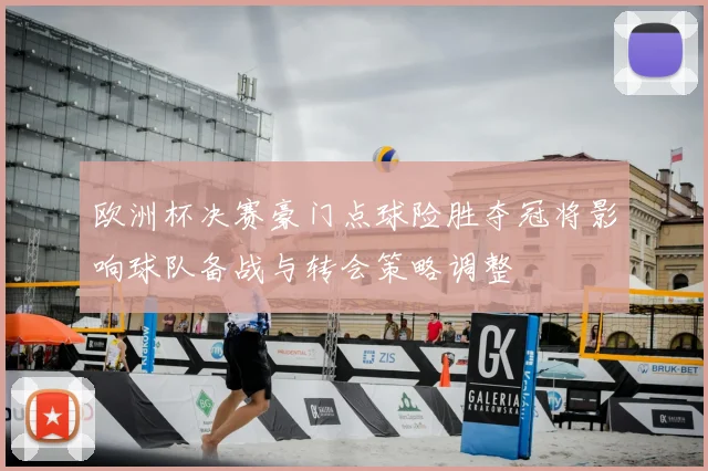 欧洲杯决赛豪门点球险胜夺冠将影响球队备战与转会策略调整