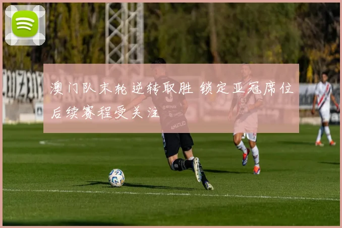 澳门队末轮逆转取胜 锁定亚冠席位后续赛程受关注
