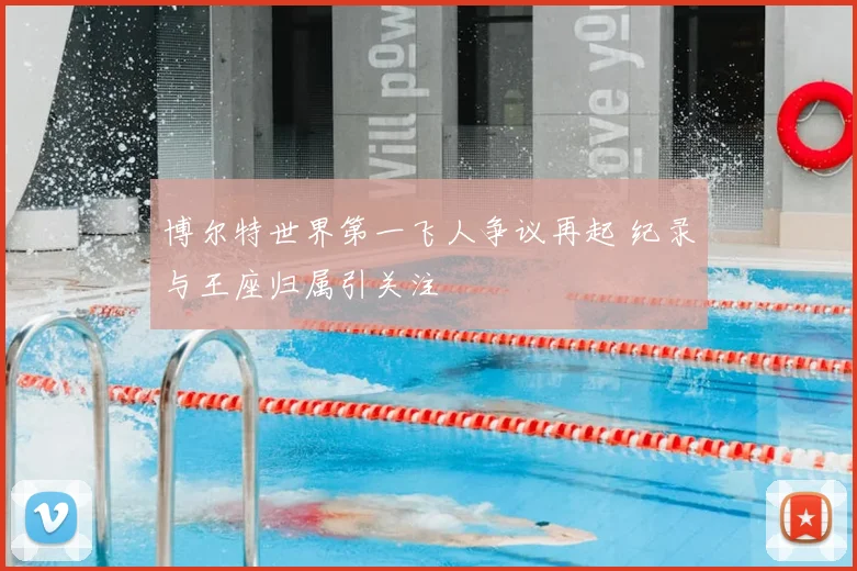 博尔特世界第一飞人争议再起 纪录与王座归属引关注