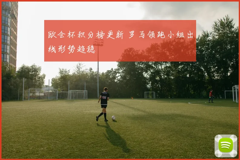 欧会杯积分榜更新 罗马领跑小组出线形势趋稳