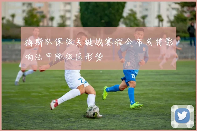 梅斯队保级关键战赛程公布或将影响法甲降级区形势