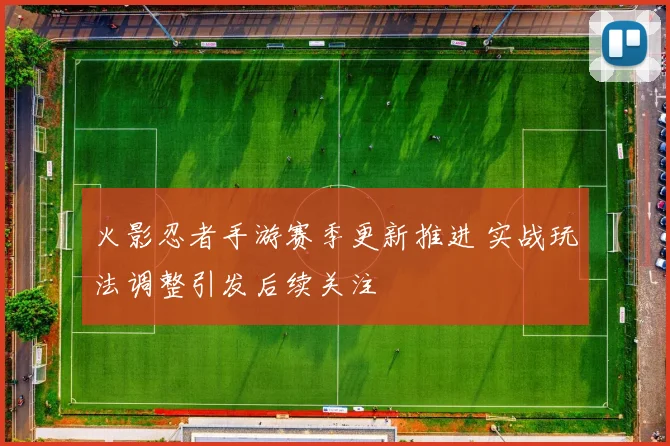 火影忍者手游赛季更新推进 实战玩法调整引发后续关注