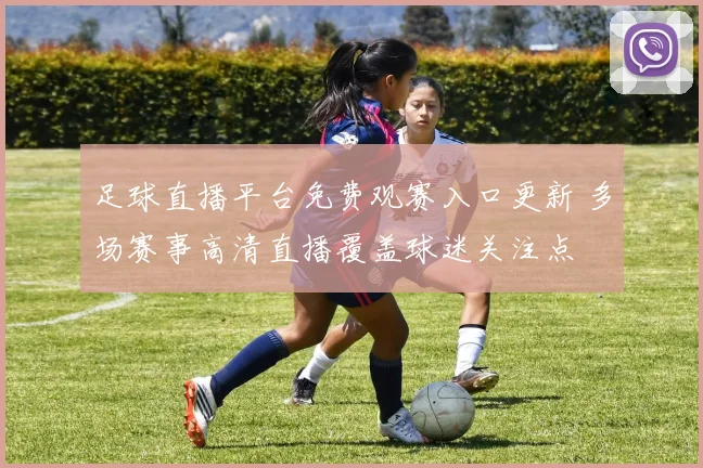 足球直播平台免费观赛入口更新 多场赛事高清直播覆盖球迷关注点