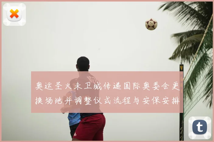 奥运圣火未卫城传递国际奥委会更换场地并调整仪式流程与安保安排