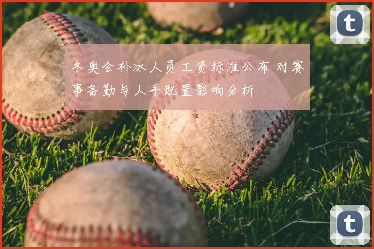 冬奥会补冰人员工资标准公布 对赛事备勤与人手配置影响分析