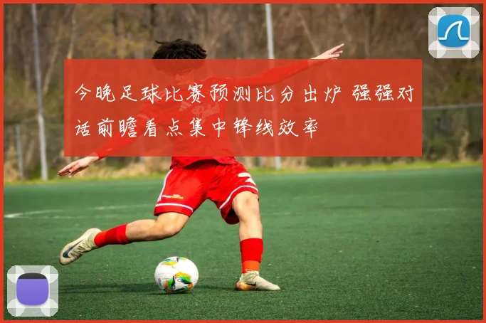 今晚足球比赛预测比分出炉 强强对话前瞻看点集中锋线效率