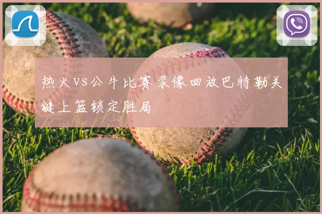 热火vs公牛比赛录像回放巴特勒关键上篮锁定胜局