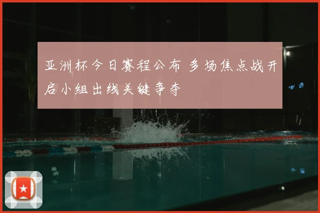 亚洲杯今日赛程公布 多场焦点战开启小组出线关键争夺