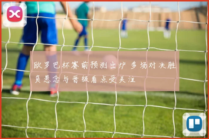 欧罗巴杯赛前预测出炉 多场对决胜负悬念与晋级看点受关注