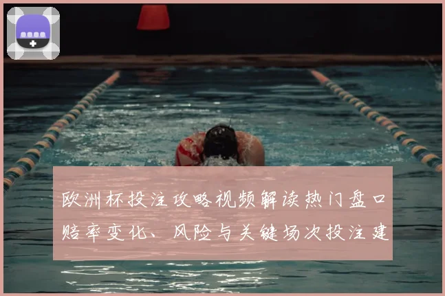 欧洲杯投注攻略视频解读热门盘口赔率变化、风险与关键场次投注建议