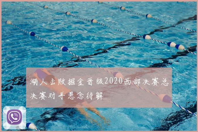 湖人击败掘金晋级2020西部决赛总决赛对手悬念待解