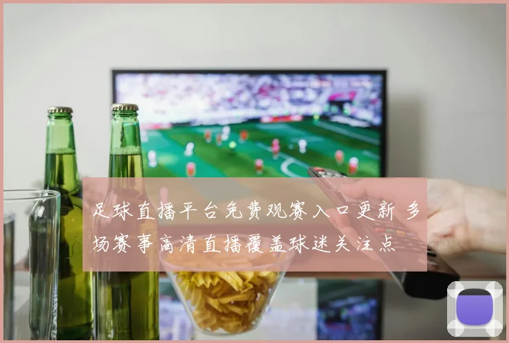 足球直播平台免费观赛入口更新 多场赛事高清直播覆盖球迷关注点