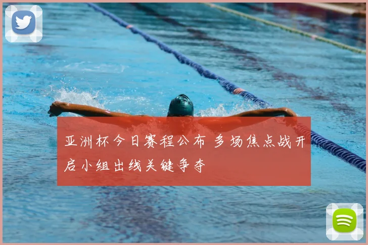 亚洲杯今日赛程公布 多场焦点战开启小组出线关键争夺