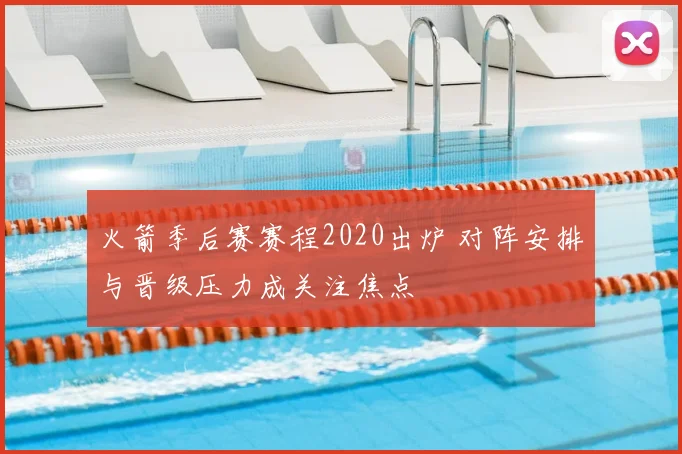 火箭季后赛赛程2020出炉 对阵安排与晋级压力成关注焦点