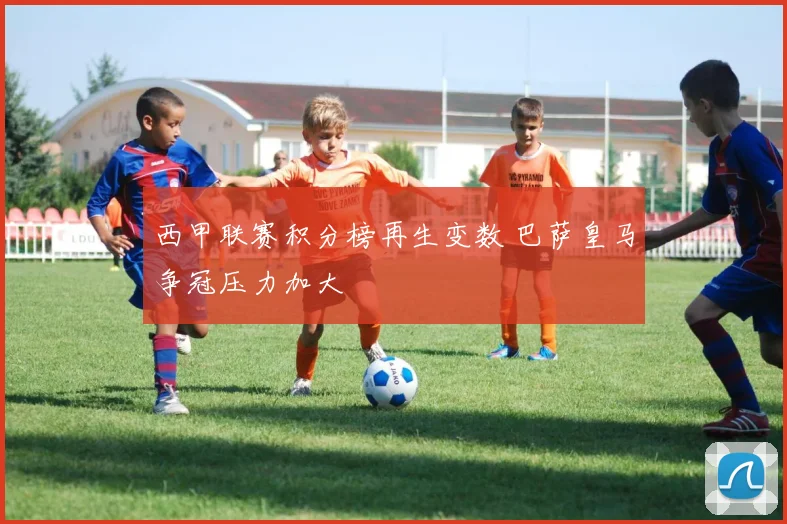 西甲联赛积分榜再生变数 巴萨皇马争冠压力加大