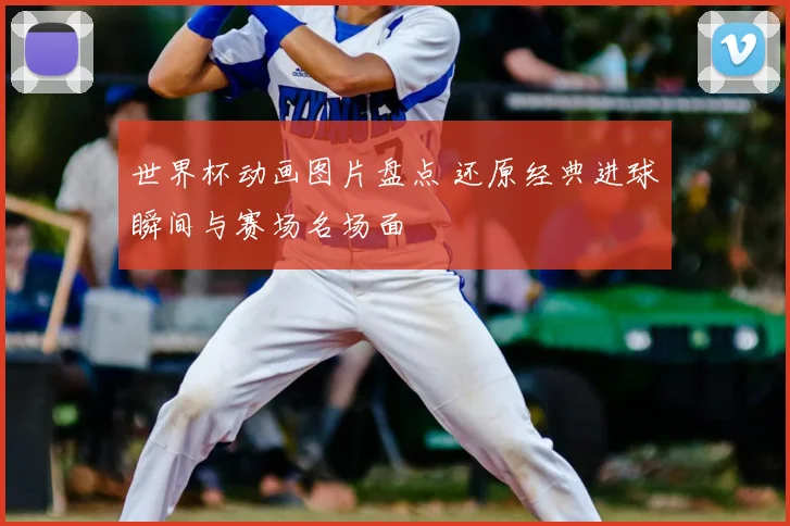 世界杯动画图片盘点 还原经典进球瞬间与赛场名场面