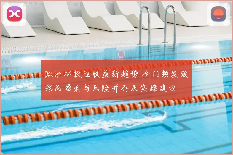 欧洲杯投注收益新趋势 冷门频发致彩民盈利与风险并存及实操建议