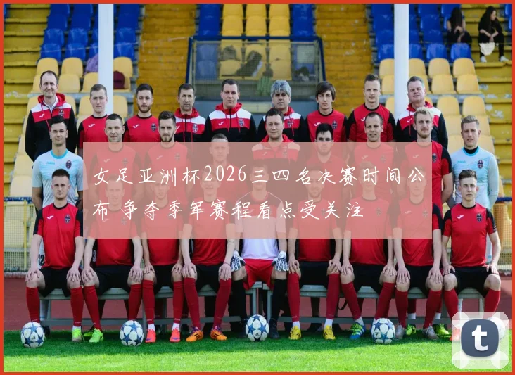 女足亚洲杯2026三四名决赛时间公布 争夺季军赛程看点受关注