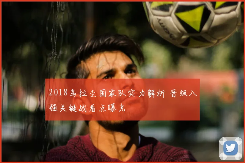 2018乌拉圭国家队实力解析 晋级八强关键战看点曝光