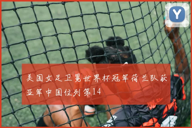 美国女足卫冕世界杯冠军荷兰队获亚军中国位列第14