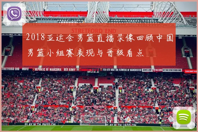 2018亚运会男篮直播录像回顾中国男篮小组赛表现与晋级看点