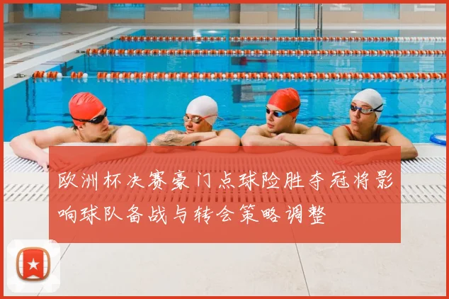 欧洲杯决赛豪门点球险胜夺冠将影响球队备战与转会策略调整